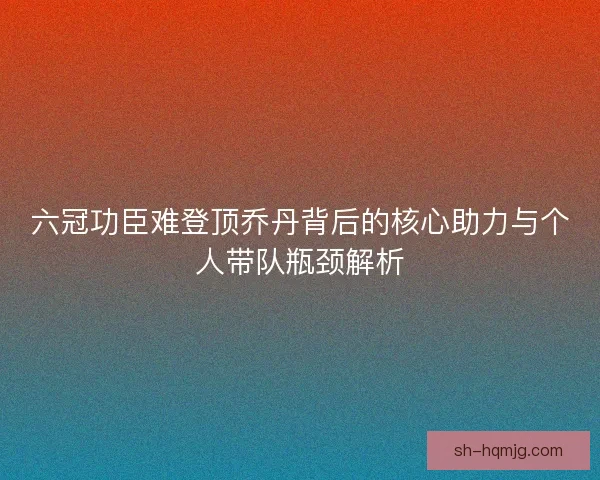 六冠功臣难登顶乔丹背后的核心助力与个人带队瓶颈解析
