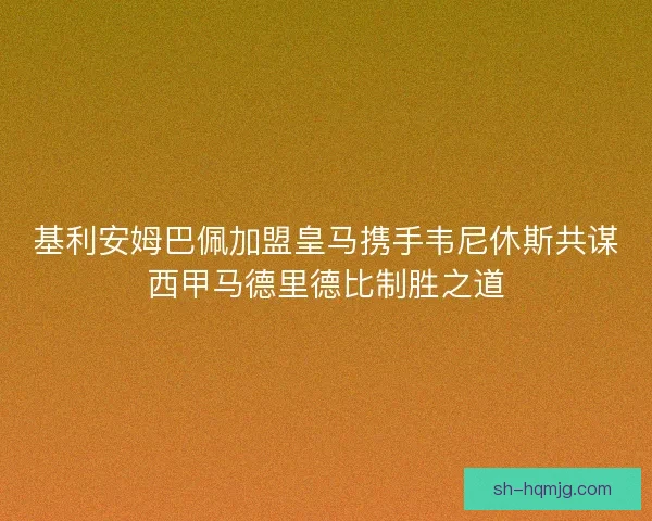 基利安姆巴佩加盟皇马携手韦尼休斯共谋西甲马德里德比制胜之道