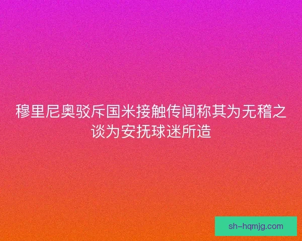 穆里尼奥驳斥国米接触传闻称其为无稽之谈为安抚球迷所造