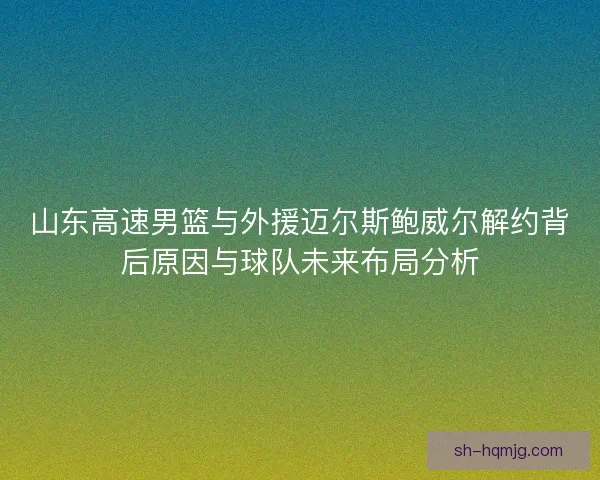 山东高速男篮与外援迈尔斯鲍威尔解约背后原因与球队未来布局分析