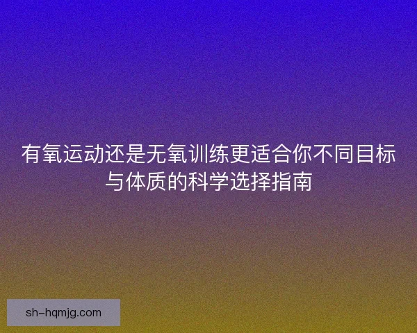 有氧运动还是无氧训练更适合你不同目标与体质的科学选择指南