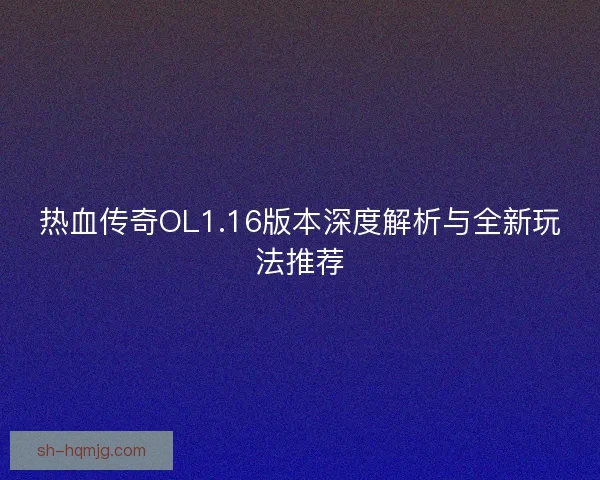 热血传奇OL1.16版本深度解析与全新玩法推荐