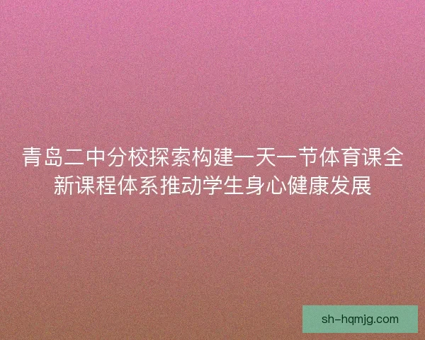 青岛二中分校探索构建一天一节体育课全新课程体系推动学生身心健康发展