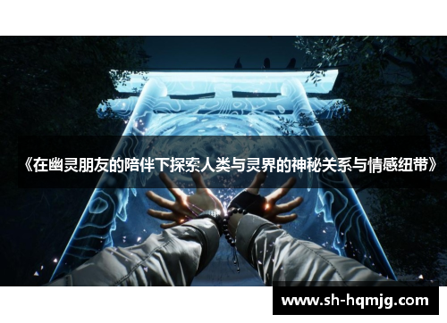 《在幽灵朋友的陪伴下探索人类与灵界的神秘关系与情感纽带》